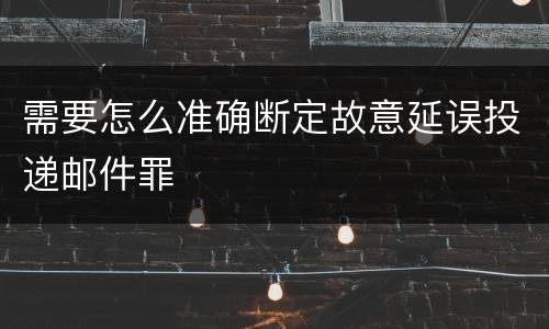 需要怎么准确断定故意延误投递邮件罪