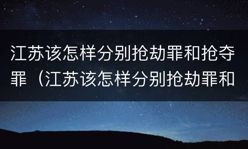 江苏该怎样分别抢劫罪和抢夺罪（江苏该怎样分别抢劫罪和抢夺罪呢）