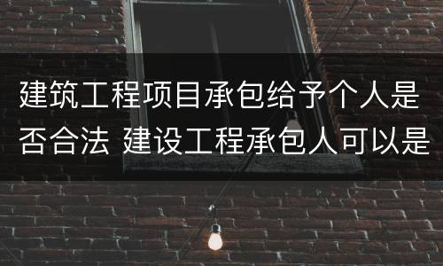 建筑工程项目承包给予个人是否合法 建设工程承包人可以是个人吗