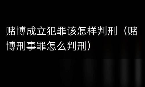 赌博成立犯罪该怎样判刑（赌博刑事罪怎么判刑）