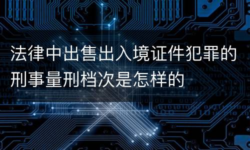 法律中出售出入境证件犯罪的刑事量刑档次是怎样的