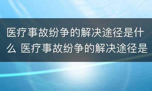 医疗事故纷争的解决途径是什么 医疗事故纷争的解决途径是什么