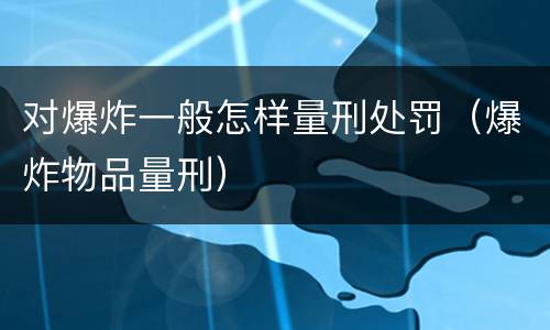 对爆炸一般怎样量刑处罚（爆炸物品量刑）