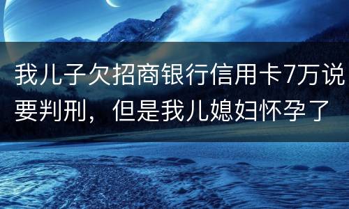 我儿子欠招商银行信用卡7万说要判刑，但是我儿媳妇怀孕了能判刑吗