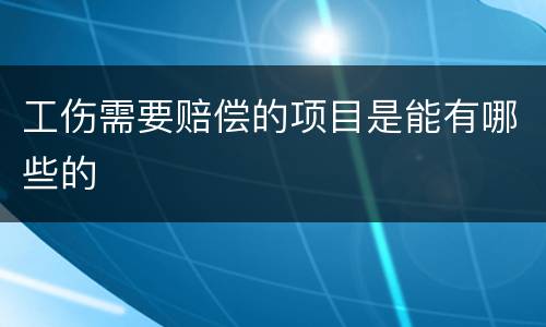 工伤需要赔偿的项目是能有哪些的