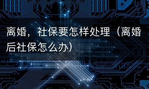 离婚，社保要怎样处理（离婚后社保怎么办）