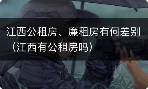 江西公租房、廉租房有何差别（江西有公租房吗）