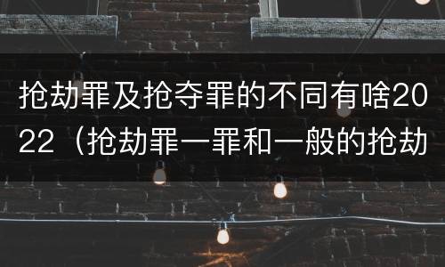 抢劫罪及抢夺罪的不同有啥2022（抢劫罪一罪和一般的抢劫罪）
