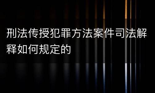 刑法传授犯罪方法案件司法解释如何规定的