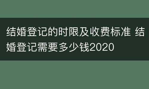 结婚登记的时限及收费标准 结婚登记需要多少钱2020