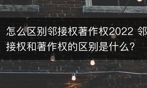 怎么区别邻接权著作权2022 邻接权和著作权的区别是什么?