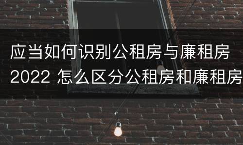 应当如何识别公租房与廉租房2022 怎么区分公租房和廉租房