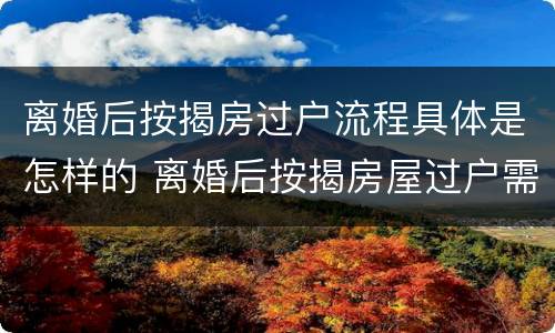 离婚后按揭房过户流程具体是怎样的 离婚后按揭房屋过户需要什么手续