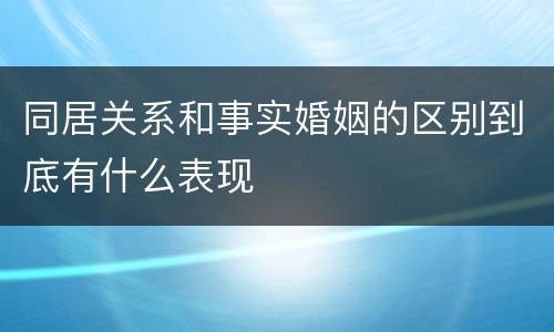 同居关系和事实婚姻的区别到底有什么表现