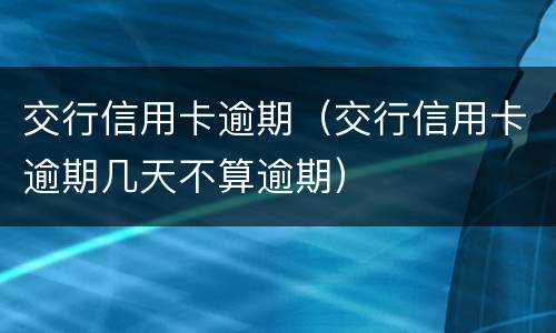 交行信用卡逾期（交行信用卡逾期几天不算逾期）