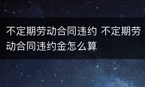 不定期劳动合同违约 不定期劳动合同违约金怎么算