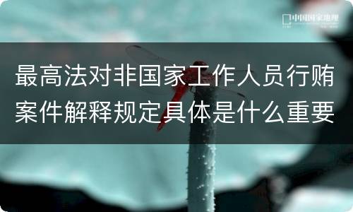 最高法对非国家工作人员行贿案件解释规定具体是什么重要内容
