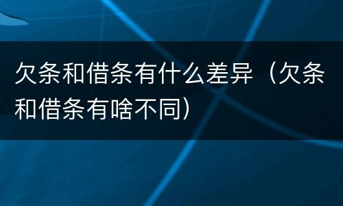 欠条和借条有什么差异(欠条和借条有啥不同)