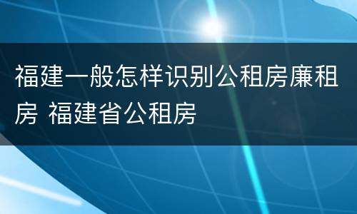 福建一般怎样识别公租房廉租房 福建省公租房