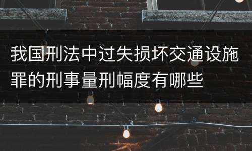 我国刑法中过失损坏交通设施罪的刑事量刑幅度有哪些
