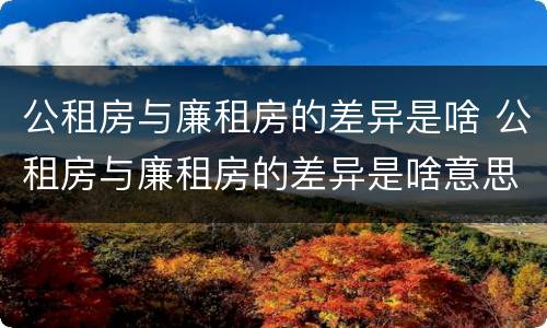 公租房与廉租房的差异是啥 公租房与廉租房的差异是啥意思