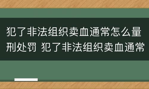 犯了非法组织卖血通常怎么量刑处罚 犯了非法组织卖血通常怎么量刑处罚呢