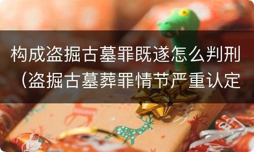 构成盗掘古墓罪既遂怎么判刑（盗掘古墓葬罪情节严重认定）