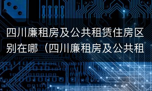 四川廉租房及公共租赁住房区别在哪（四川廉租房及公共租赁住房区别在哪里）
