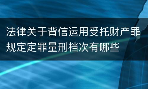 法律关于背信运用受托财产罪规定定罪量刑档次有哪些