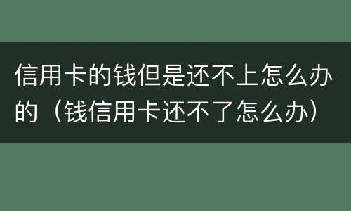 信用卡的钱但是还不上怎么办的（钱信用卡还不了怎么办）