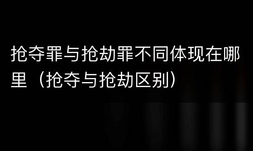 抢夺罪与抢劫罪不同体现在哪里（抢夺与抢劫区别）