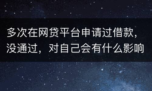 多次在网贷平台申请过借款，没通过，对自己会有什么影响