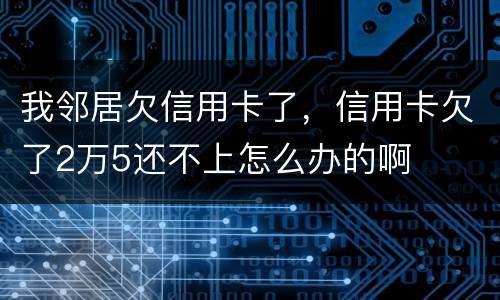 我邻居欠信用卡了，信用卡欠了2万5还不上怎么办的啊