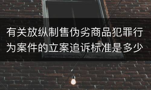 有关放纵制售伪劣商品犯罪行为案件的立案追诉标准是多少