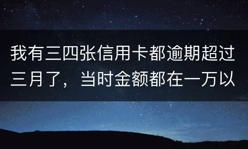我有三四张信用卡都逾期超过三月了，当时金额都在一万以内，会有什么后果呢