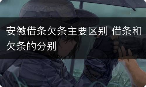 安徽借条欠条主要区别 借条和欠条的分别
