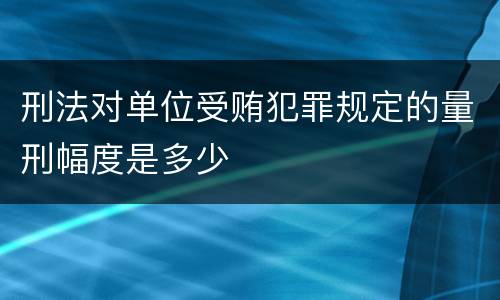 刑法对单位受贿犯罪规定的量刑幅度是多少