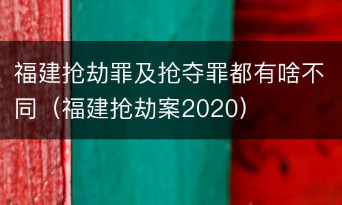 福建抢劫罪及抢夺罪都有啥不同（福建抢劫案2020）