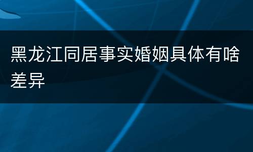 黑龙江同居事实婚姻具体有啥差异
