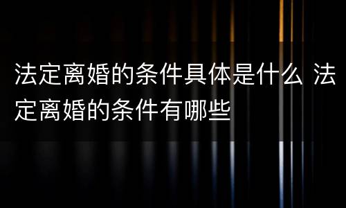 法定离婚的条件具体是什么 法定离婚的条件有哪些