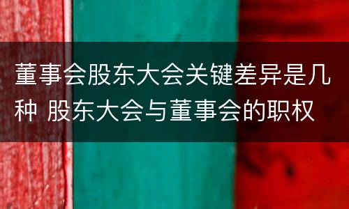 董事会股东大会关键差异是几种 股东大会与董事会的职权