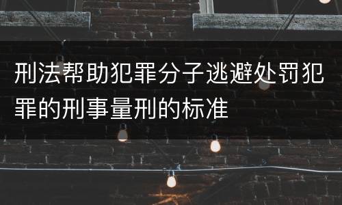 刑法帮助犯罪分子逃避处罚犯罪的刑事量刑的标准