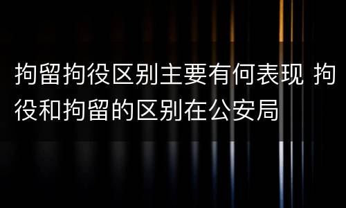 拘留拘役区别主要有何表现 拘役和拘留的区别在公安局