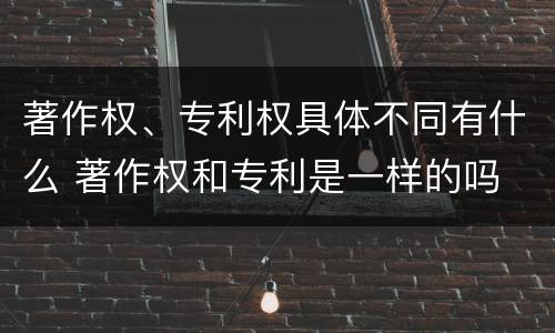 著作权、专利权具体不同有什么 著作权和专利是一样的吗
