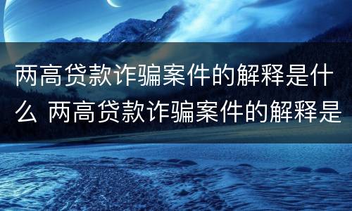 两高贷款诈骗案件的解释是什么 两高贷款诈骗案件的解释是什么意思