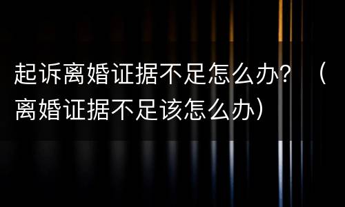 起诉离婚证据不足怎么办？（离婚证据不足该怎么办）