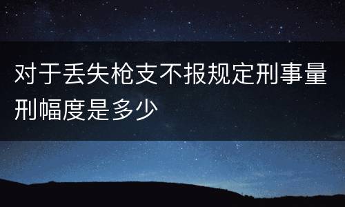 对于丢失枪支不报规定刑事量刑幅度是多少