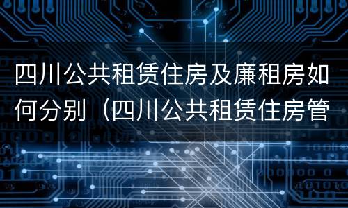 四川公共租赁住房及廉租房如何分别（四川公共租赁住房管理办法）