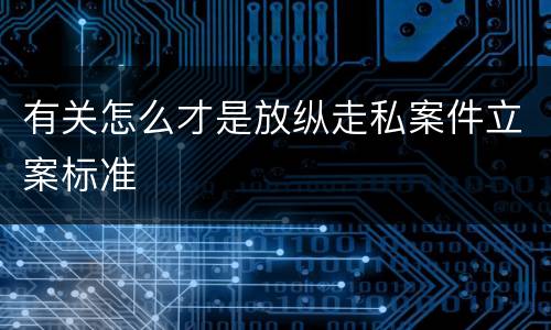 有关怎么才是放纵走私案件立案标准