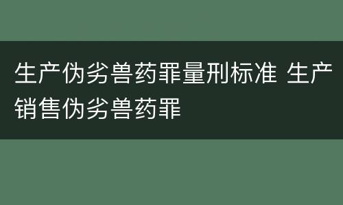 生产伪劣兽药罪量刑标准 生产销售伪劣兽药罪